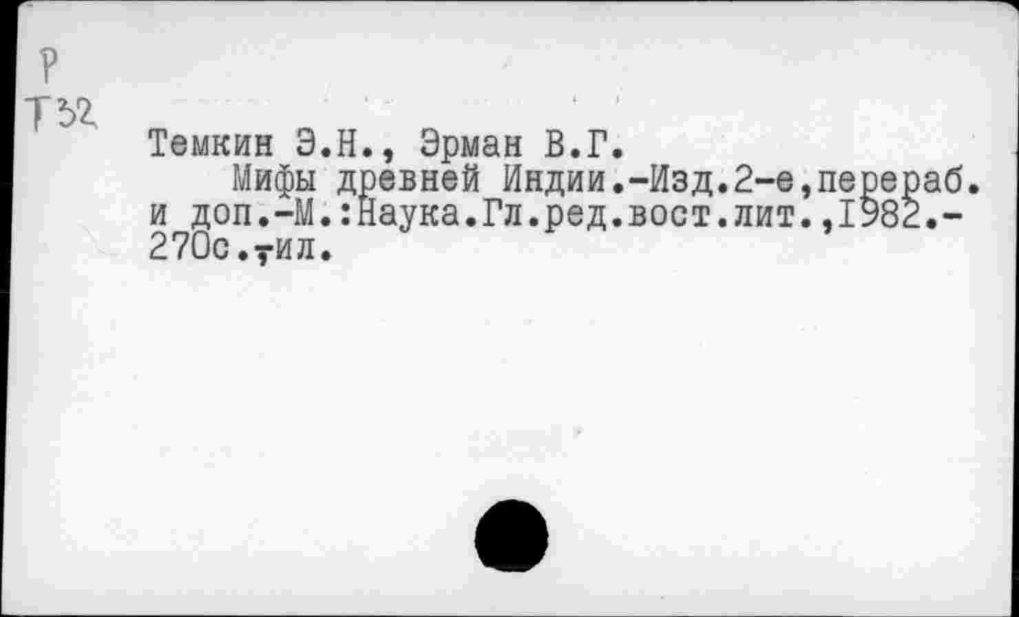 ﻿Т5*
Темкин Э.Н., Эрман В.Г.
Мифы древней Индии.-Изд.2-е,перераб. и доп.-М.:Наука.Гл.ред.вост.лит.,1982.-270с.уйл.